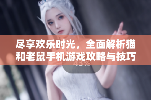尽享欢乐时光，全面解析猫和老鼠手机游戏攻略与技巧