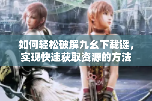 如何轻松破解九幺下载键，实现快速获取资源的方法