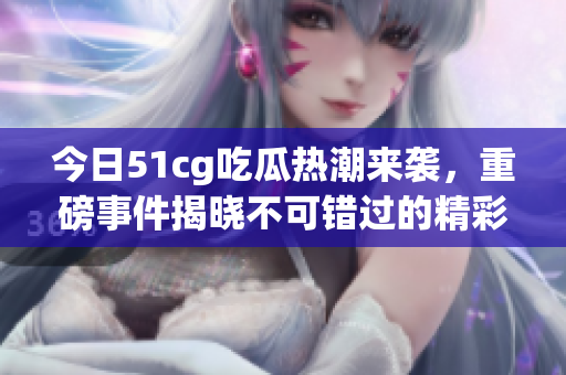 今日51cg吃瓜热潮来袭，重磅事件揭晓不可错过的精彩瞬间