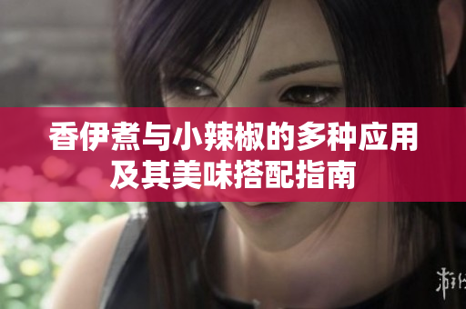 香伊煮与小辣椒的多种应用及其美味搭配指南