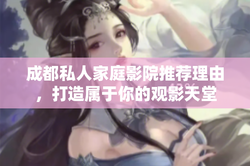 成都私人家庭影院推荐理由，打造属于你的观影天堂