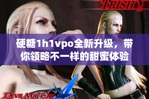 硬糖1h1vpo全新升级，带你领略不一样的甜蜜体验