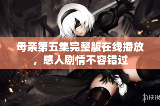 母亲第五集完整版在线播放，感人剧情不容错过