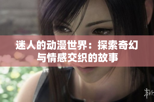 迷人的动漫世界：探索奇幻与情感交织的故事