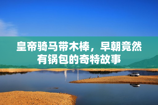 皇帝骑马带木棒，早朝竟然有锅包的奇特故事