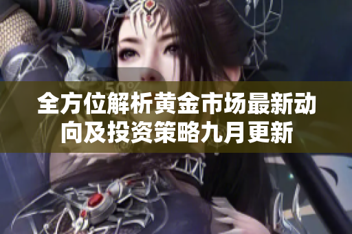 全方位解析黄金市场最新动向及投资策略九月更新