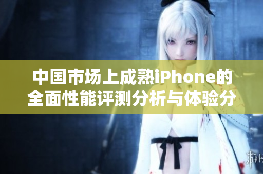 中国市场上成熟iPhone的全面性能评测分析与体验分享