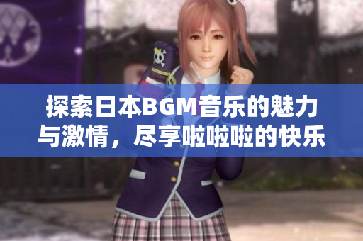 探索日本BGM音乐的魅力与激情，尽享啦啦啦的快乐旋律