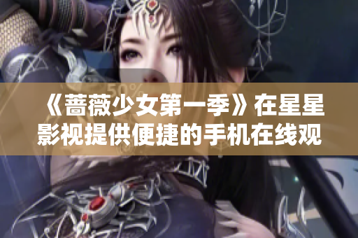 《蔷薇少女第一季》在星星影视提供便捷的手机在线观影体验