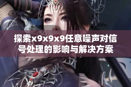 探索x9x9x9任意噪声对信号处理的影响与解决方案