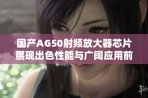 国产AG50射频放大器芯片展现出色性能与广阔应用前景
