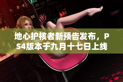 地心护核者新预告发布，PS4版本于九月十七日上线