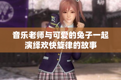 音乐老师与可爱的兔子一起演绎欢快旋律的故事