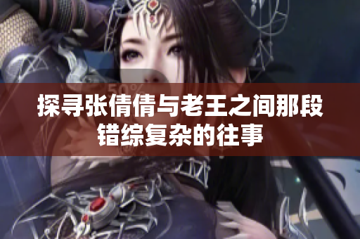 探寻张倩倩与老王之间那段错综复杂的往事
