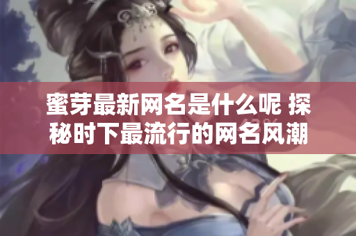 蜜芽最新网名是什么呢 探秘时下最流行的网名风潮