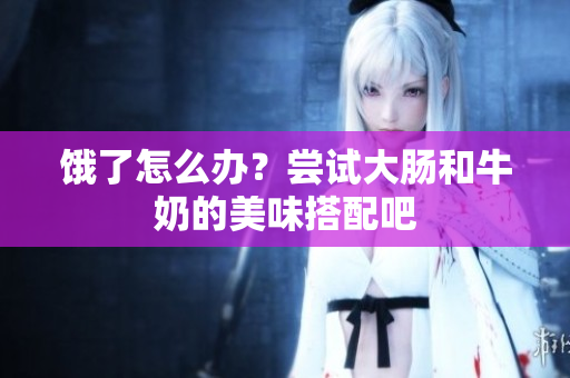 饿了怎么办？尝试大肠和牛奶的美味搭配吧