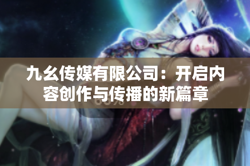 九幺传媒有限公司：开启内容创作与传播的新篇章