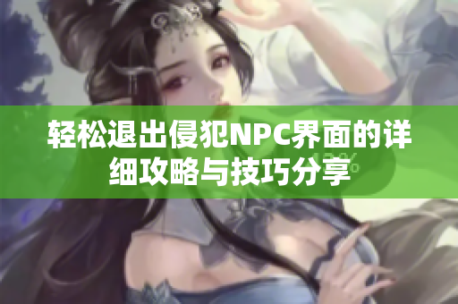 轻松退出侵犯NPC界面的详细攻略与技巧分享