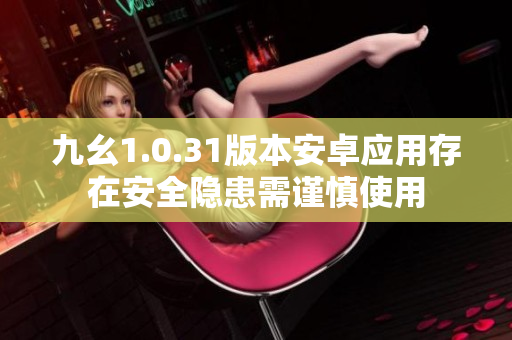 九幺1.0.31版本安卓应用存在安全隐患需谨慎使用