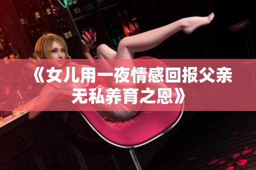《女儿用一夜情感回报父亲无私养育之恩》