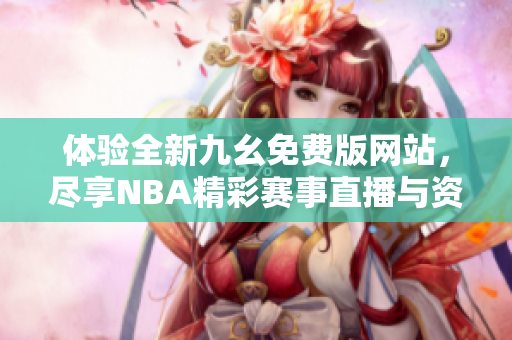 体验全新九幺免费版网站，尽享NBA精彩赛事直播与资讯