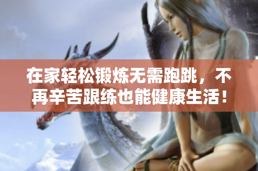 在家轻松锻炼无需跑跳，不再辛苦跟练也能健康生活！