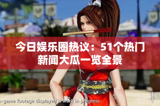 今日娱乐圈热议：51个热门新闻大瓜一览全景