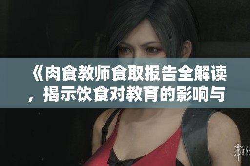 《肉食教师食取报告全解读，揭示饮食对教育的影响与启示》