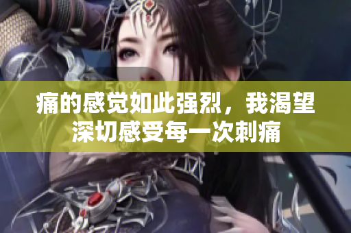 痛的感觉如此强烈，我渴望深切感受每一次刺痛