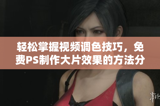 轻松掌握视频调色技巧，免费PS制作大片效果的方法分享