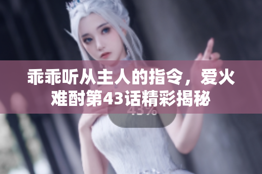 乖乖听从主人的指令，爱火难酎第43话精彩揭秘