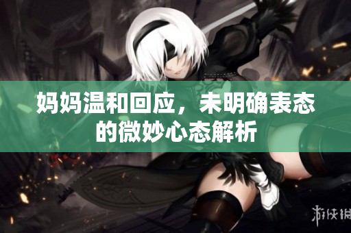 妈妈温和回应，未明确表态的微妙心态解析