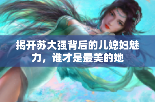 揭开苏大强背后的儿媳妇魅力，谁才是最美的她