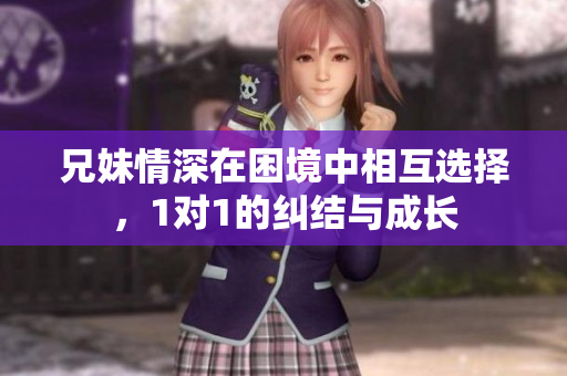 兄妹情深在困境中相互选择，1对1的纠结与成长