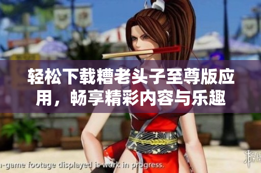 轻松下载糟老头子至尊版应用，畅享精彩内容与乐趣