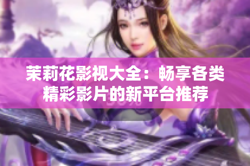 茉莉花影视大全：畅享各类精彩影片的新平台推荐