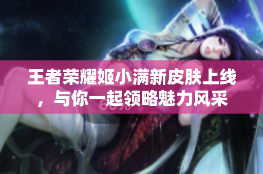王者荣耀姬小满新皮肤上线，与你一起领略魅力风采