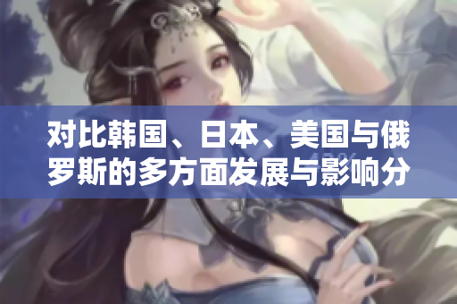 对比韩国、日本、美国与俄罗斯的多方面发展与影响分析