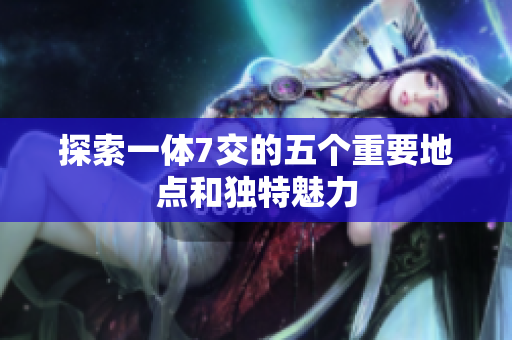 探索一体7交的五个重要地点和独特魅力