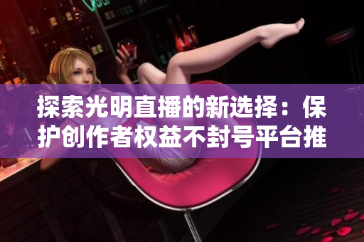 探索光明直播的新选择：保护创作者权益不封号平台推荐