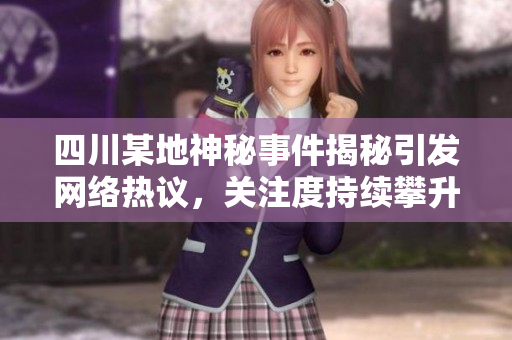 四川某地神秘事件揭秘引发网络热议，关注度持续攀升