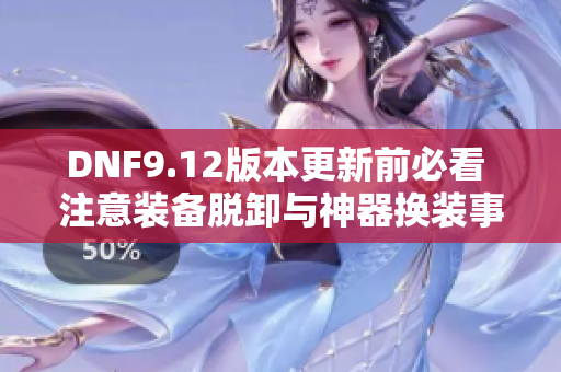 DNF9.12版本更新前必看 注意装备脱卸与神器换装事项