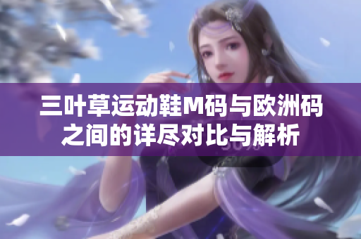 三叶草运动鞋M码与欧洲码之间的详尽对比与解析