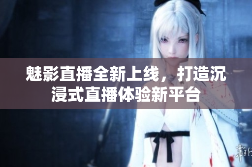魅影直播全新上线，打造沉浸式直播体验新平台