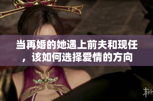 当再婚的她遇上前夫和现任，该如何选择爱情的方向