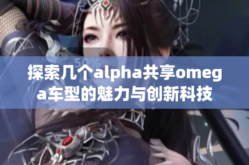 探索几个alpha共享omega车型的魅力与创新科技