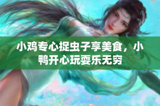 小鸡专心捉虫子享美食，小鸭开心玩耍乐无穷
