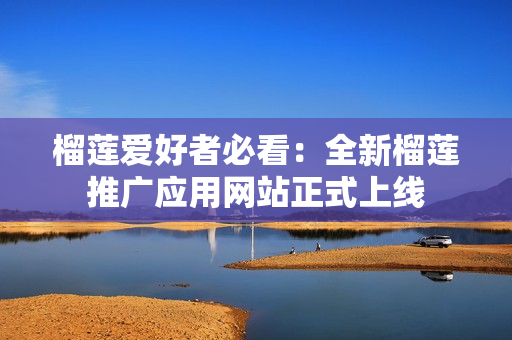 榴莲爱好者必看：全新榴莲推广应用网站正式上线