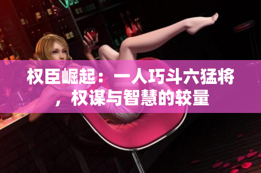 权臣崛起：一人巧斗六猛将，权谋与智慧的较量