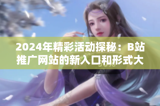2024年精彩活动探秘：B站推广网站的新入口和形式大揭秘